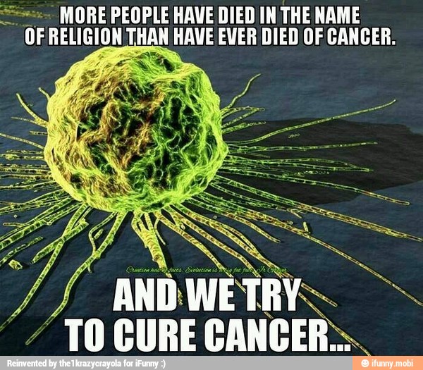 == MORE PEOPLE HAVE DIED IN THE NAME
OF RELIGION THAN HAVE EVER DIED OF CANCER.