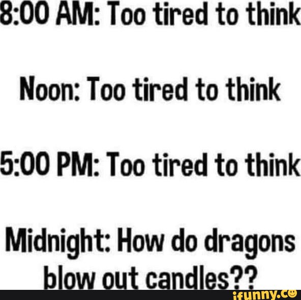 AM Too tired to think Noon Too tired to think PM Too tired to think