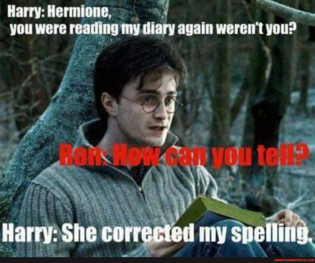Harry: Hermione, you were reading my diary again weren't you?
She