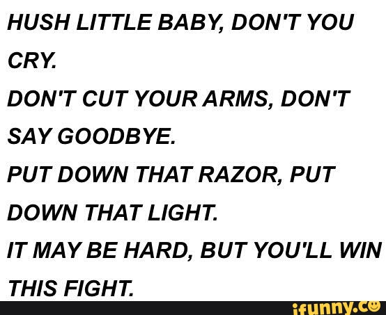 Hush Little Baby Don T You Cry Don T Cut Your Arms Don T Say Goodbye Put Down That Razor Put Down That Light It May Be Hard But You Ll Win This Fight