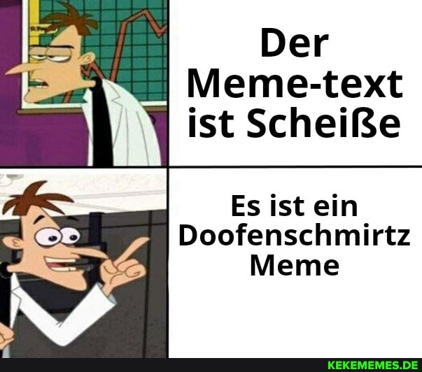 Der
_I Meme-text ist Scheiße
Es ist ein
Doofenschmirtz
Meme