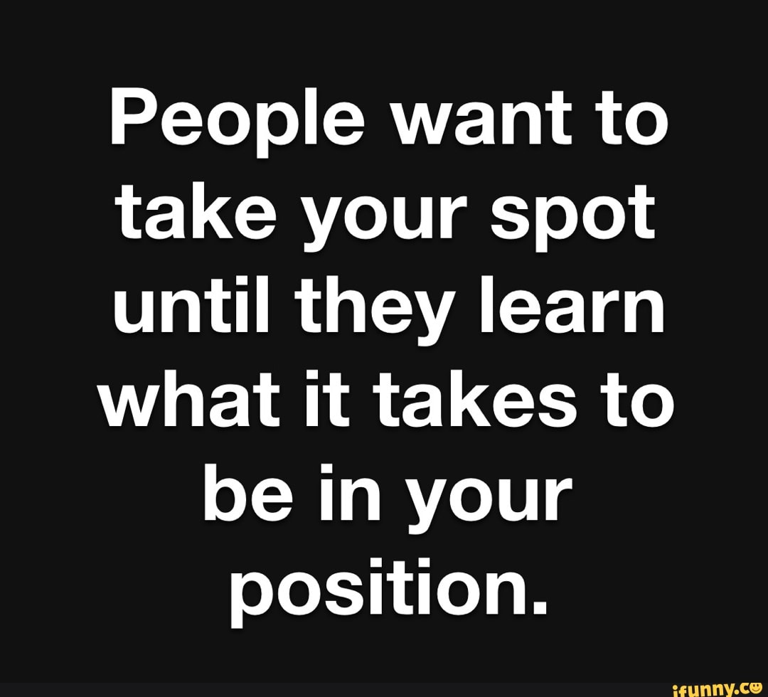 people-want-to-take-your-spot-until-they-learn-what-it-takes-to-be-in