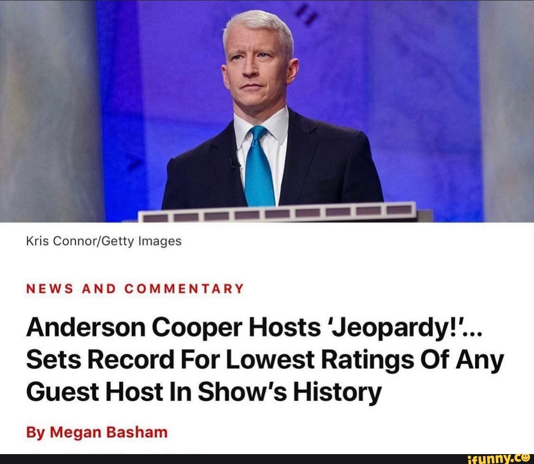 Kris Images
NEWS AND COMMENTARY
Anderson Cooper Hosts 'Jeopardy""...
Sets Record For Lowest Ratings Of Any
Guest Host In Show's History
By Megan Basham