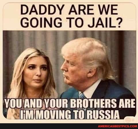 DADDY ARE WE GOING TO JAIL?
BROTHERS ARE TMIMOVING TO RUSSIA