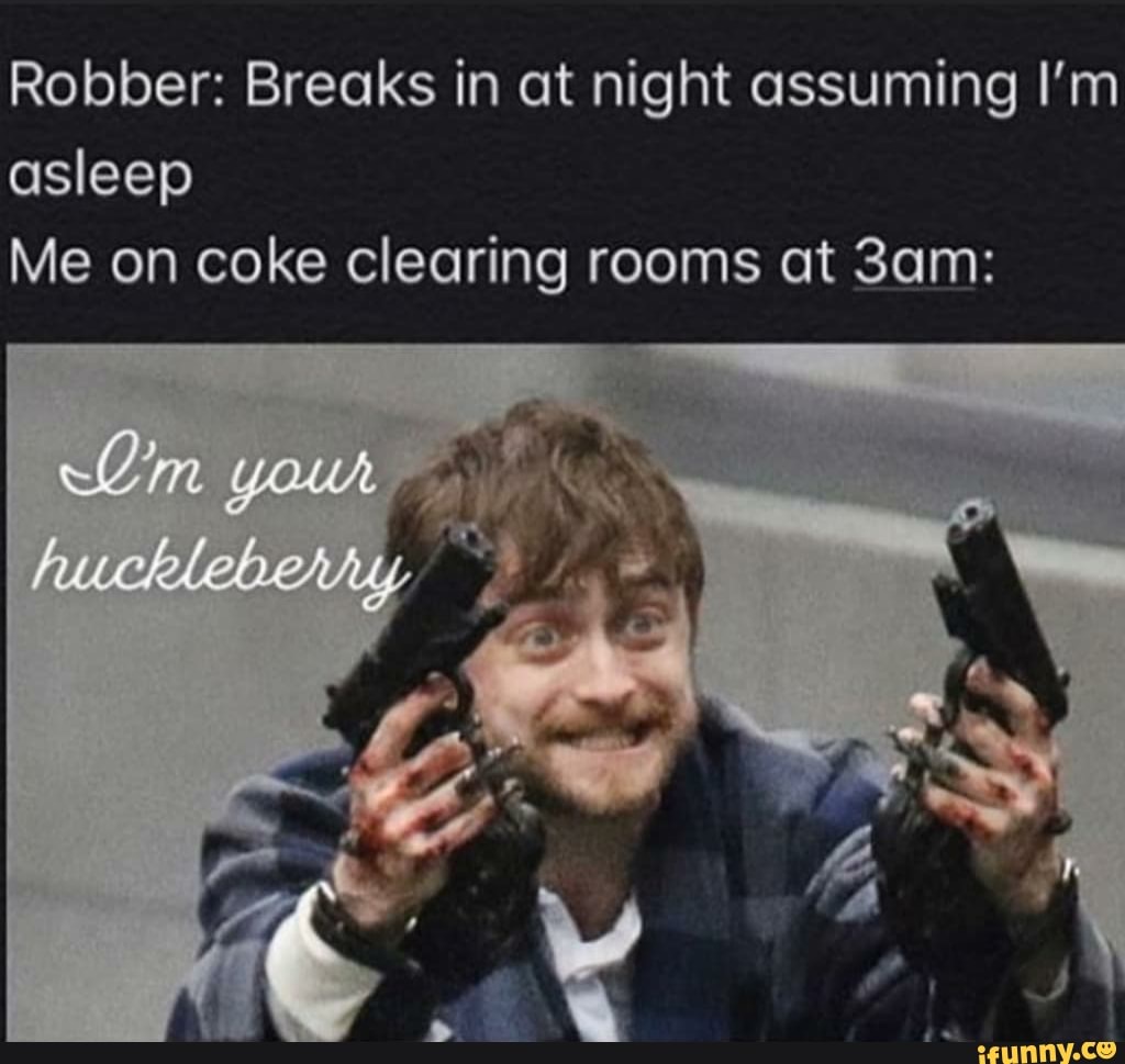 Robber: Breaks in at night assuming I'm asleep Me on coke clearing roo...