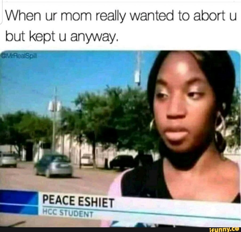 When ur mom really wanted to abort u