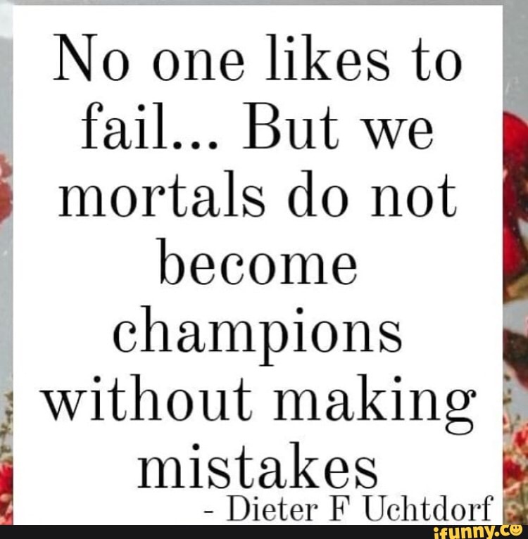 No one likes to
mortals do not
become
champions
without making 4
ñ mistakes
Dieter F Uchtdorf