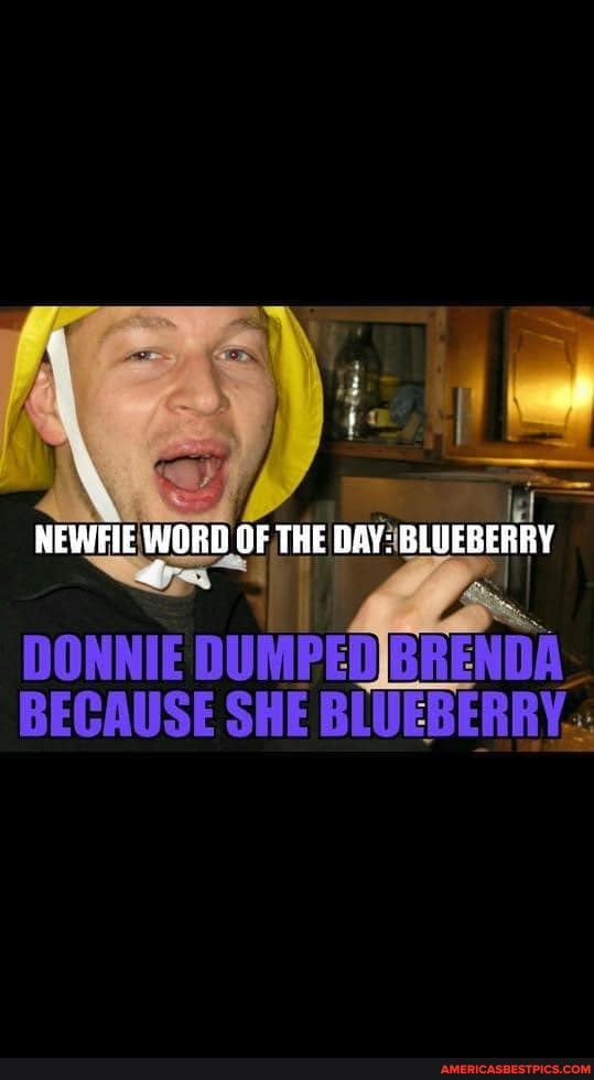 NEWFIE WORD THE DAY: BLUEBERRY
DONNIE DUMPED BRENDA-
BECAUSE SHE BLUEBERRY.