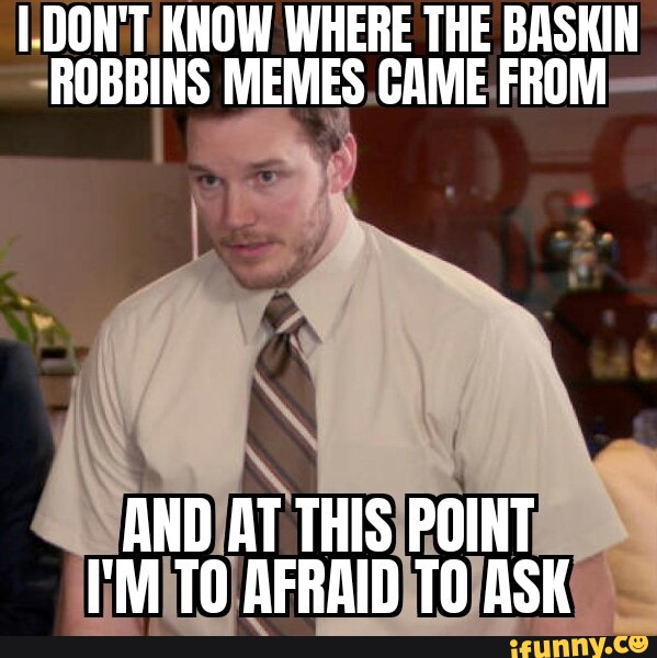 N't Know Wh E Bas Robbins Memes Came From And At This Point I'm Afraid 