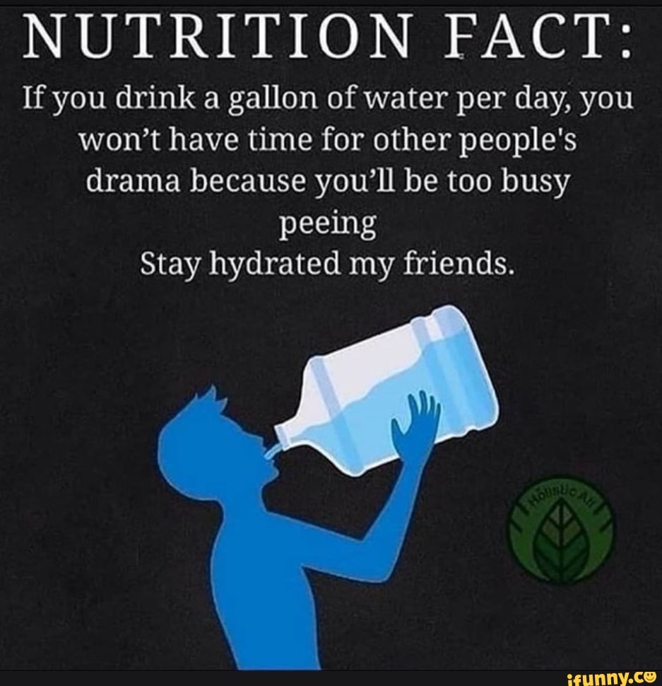 NUTRITION FACT If you drink a gallon of water per day, you won't have