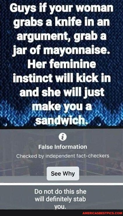 Guys if your woman grabs a knife in an argument, grab a jar of mayonnaise.
Her feminine instinct will kick in and she will just make you
sandwich
False Information
Checked by independent fact-checkers
See Why
Do not do this she will definitely stab