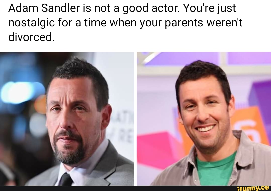 Adam Sandler is not a good actor. You're just nostalgic for a time when ...