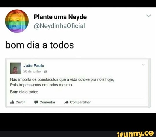 Plante uma Neyde
bom dia a todos
Não importa os obestaculos que a vida coloke pra nois hoje,
Pols tropessamos em todos mesmo.