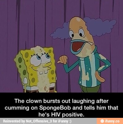 The clown bursls out laughing after cumming on SpongeBob and tells him ...