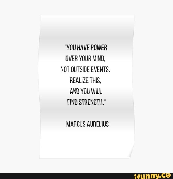 "YOU HAVE POWER OVER YOUR MIND,
NOT QUTSIDE EVENTS.
REALIZE THIS,
AND YOU WILL
FIND STRENGTH."
MARCUS AURELIUS