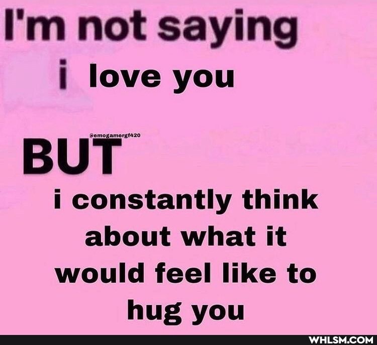 I'm not saying i love you
BUT
i constantly think about what it would feel like to hug you