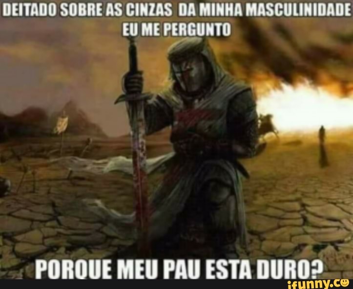 DEITADO SOBRE AS CINZAS DA MINHA MASCULINIDADE
EU ME PERGUNTO
PORQUE MEI PAU ESTA DUROI
