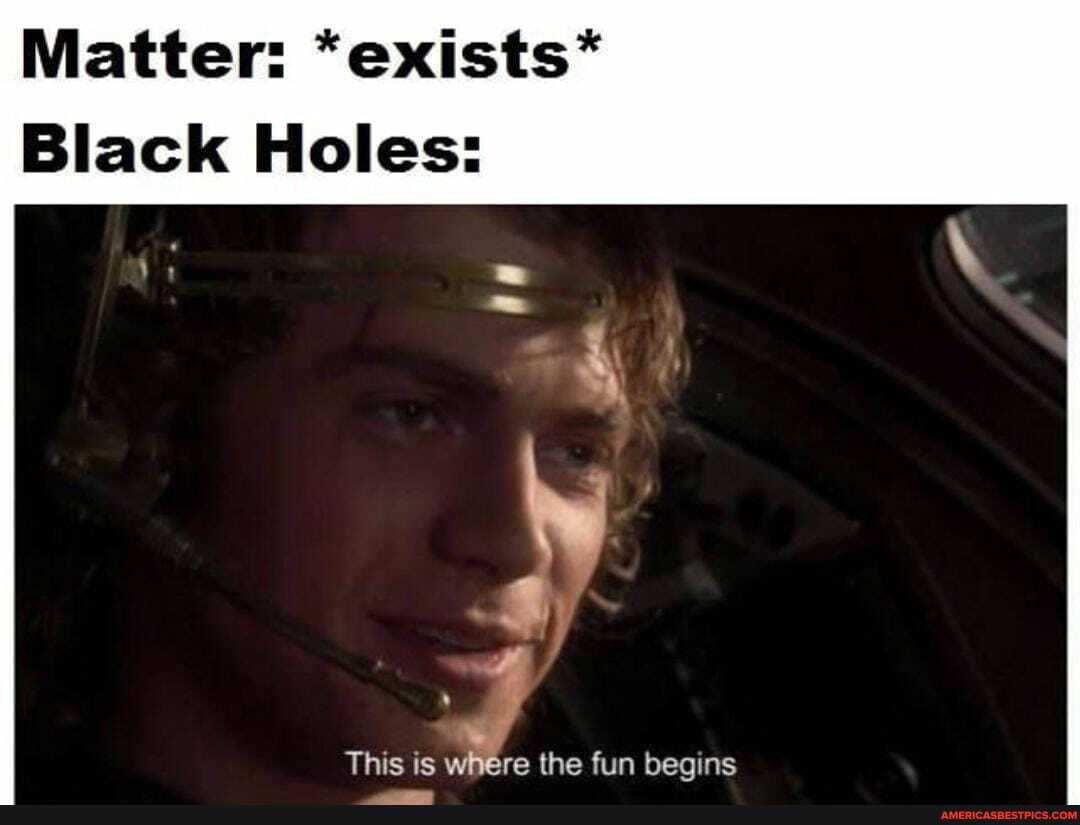 Matter: *exists*
Black Holes:
This is where the fun begins
