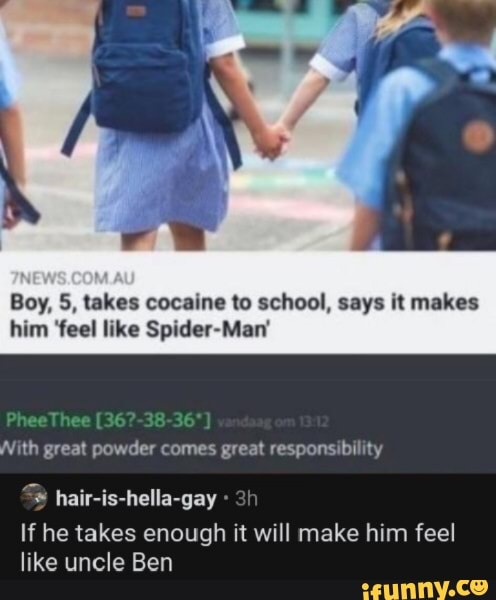 Boy, 5, takes cocaine to school, says it makes him 'feel like Spider-Man'
With great powder comes great responsibility
36
hair-is-hella-gay
If he takes enough it will make him feel like uncle Ben