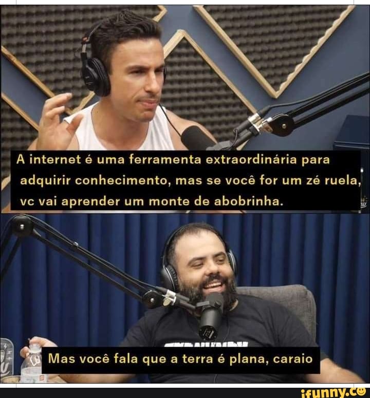 A internet é uma ferramenta extraordinária para
adquirir conhecimento, mas se você for um zé ruela,
vc vai aprender um monte de abobrinha.
Mas você fala que a terra é plana, caraio h,