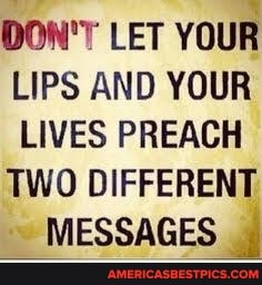 DON'T LET YOUR LIPS AND YOUR LIVES PREACH
TWO DIFFERENT
MESSAGES