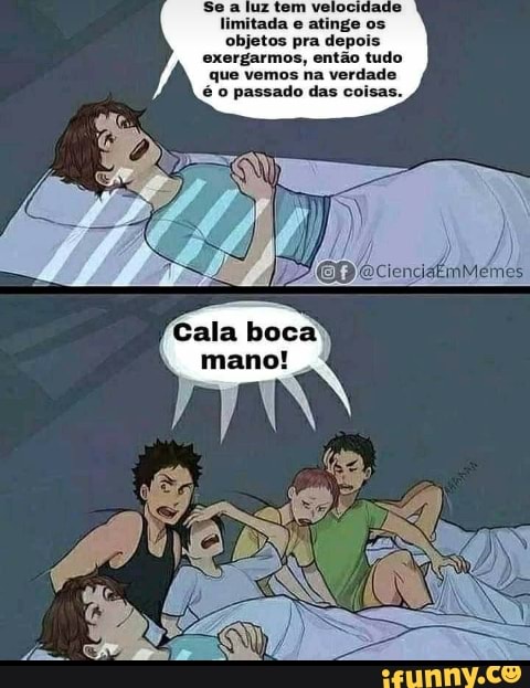 limitada e atinge os objetos pra depois exergarmos, então tudo que vemos na verdade é o passado das coisas.
Cala boca mano!