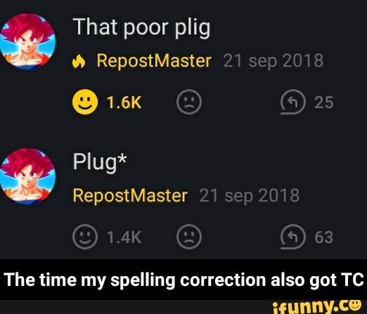 E That poor plig
RepostMaster 21 sep 2018
(s) 25
E Plug*
RepostMaster 21 sep 2018
(s) 63
The time my spelling correction also got TC - The time my spelling correction also got TC