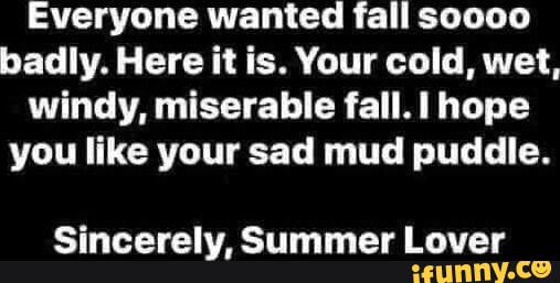 Everyone wanted fall soooo badly. Here it is. Your cold, wet, windy, miserable fall. I hope you like your sad mud puddle. Sincerely, Summer Lover