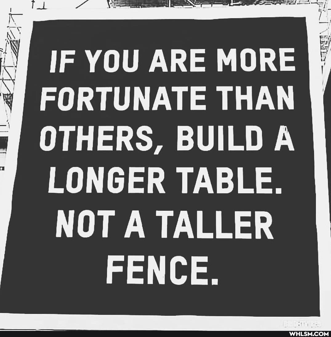 IF YOU ARE MORE
FORTUNATE THAN OTHERS, BUILD A
LONGER TABLE.
NOT A TALLER FENCE.