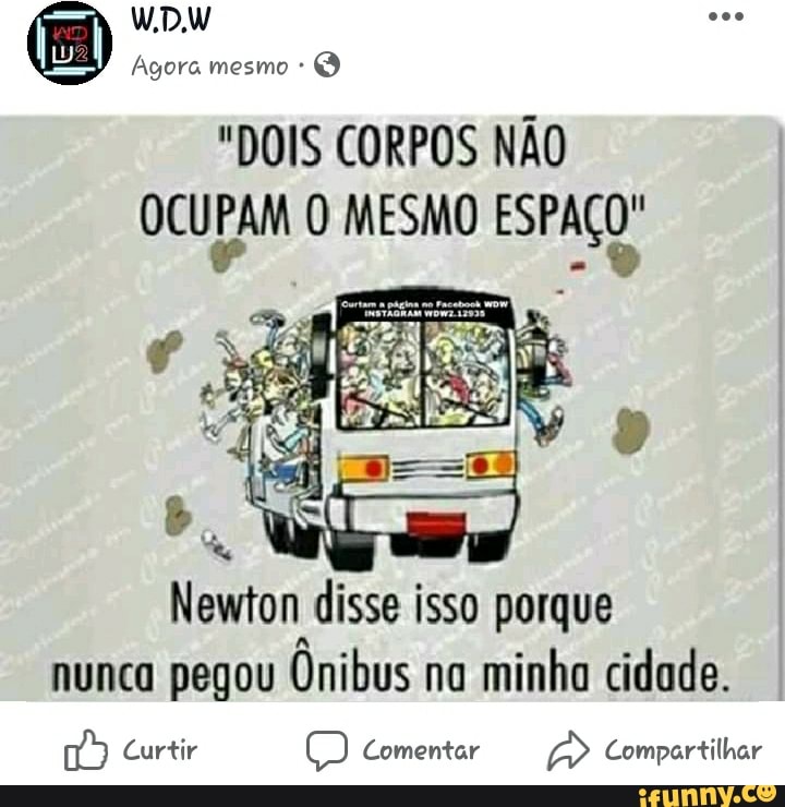 Agora mesmo Q
"DOIS CORPOS NÃO
OCUPAM O MESMO IA
Newton disse isso porque
nunca pegou Ônibus na
minha cidade.