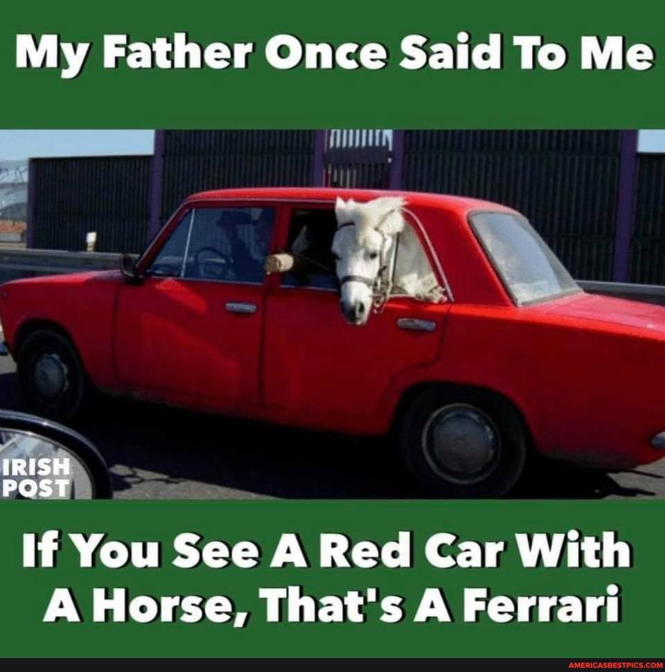 My Father Once Said To Me
IRISH POST
If You See A Red Car With
A Horse, That's A Ferrari