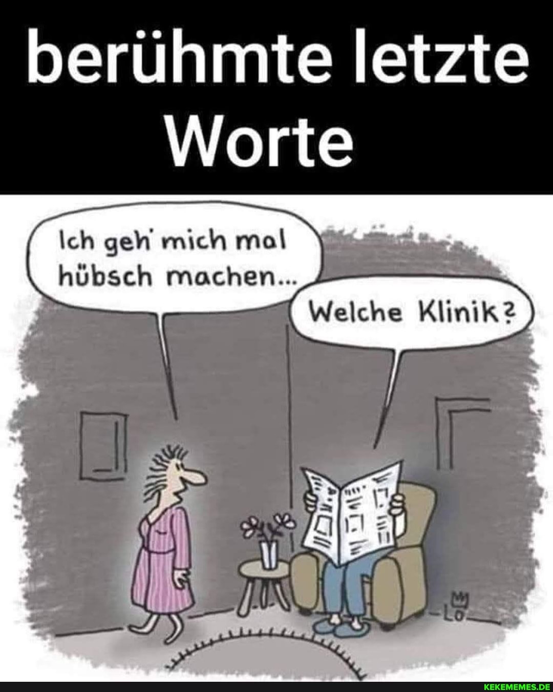 berühmte letzte
Worte
Pr-
Ich gen mich mal hübsch machen...