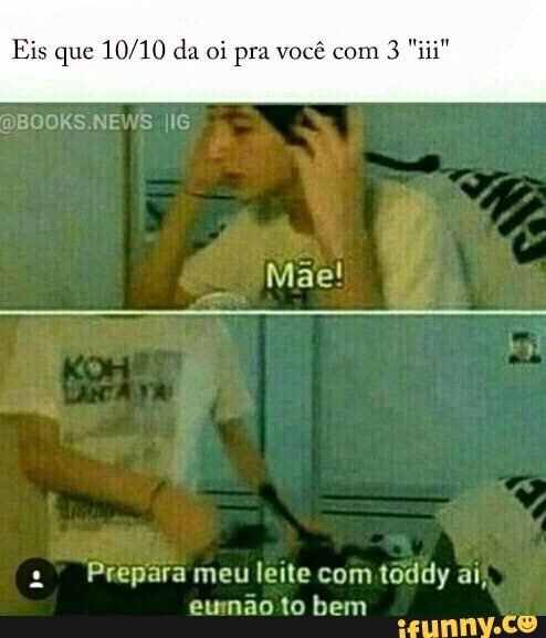 Eis que 10/10 da oi pra você com
Prepara meu leite com toddy ai,
eunao to bem