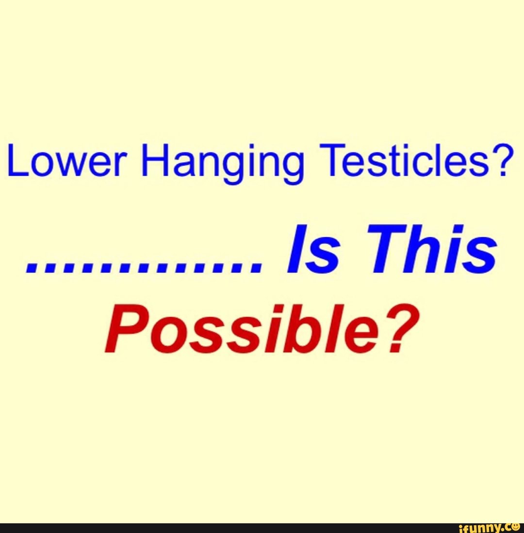 Lower Hanging Testicles?.......... Is This Possible? - iFunny