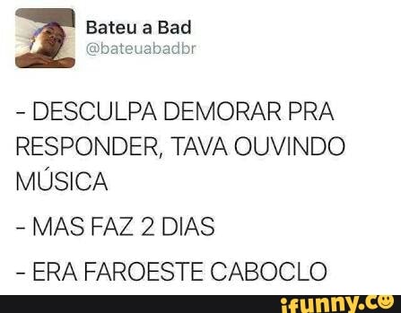 DESCULPA DEMORAR PRA
RESPONDER, TAVA OUVINDO
MÚSICA
MAS FAZ 2 DIAS
ERA FAROESTE CABOCLO
