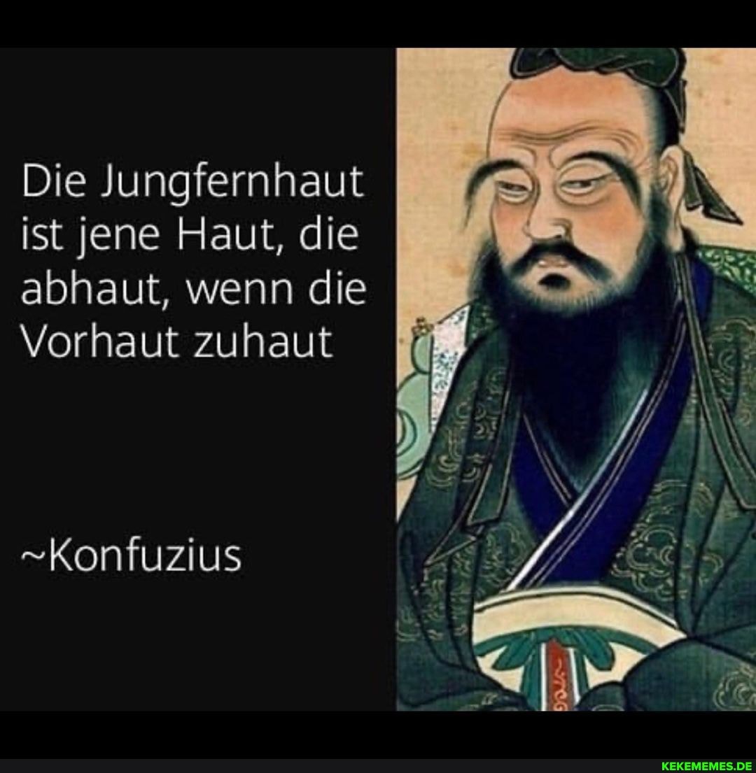 Die Jungfernhaut ist jene Haut, die abhaut, wenn die
Vorhaut zuhaut
-Konfuzius