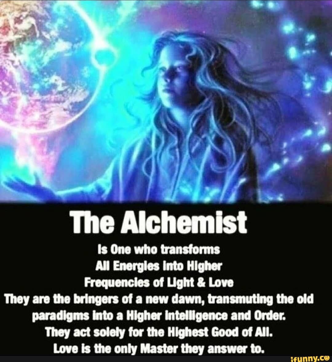 The Alchemist
Is One who transforms
All Energles into Higher
Frequencies of Light & Love
They are the bringers of a new dawn, transmuting the old paradigms into a Higher intelligence and Order.
They act solely for the Highest Good of All.
aee le Hea ame Bdactar Haaw anew