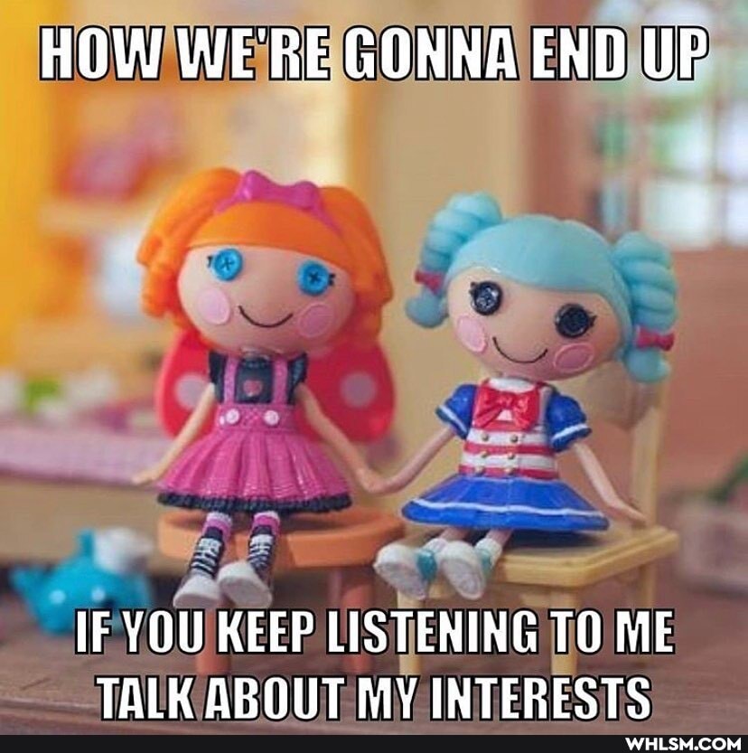 HOW WE'RE GONNA END UP
IF YOU KEEP LISTENING TO ME TALK AROUT MY INTERESTS