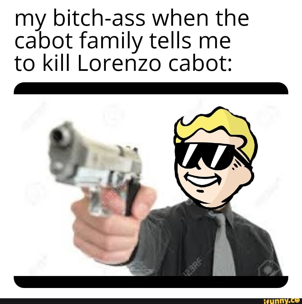 My Bitch Ass When The Cabot Family Tells Me To Kill Lorenzo Cabot IFunny   789f9e88f90ca021b3459c426f824669fbbcced7c96da29d60b33dc0a5c404c6 1 