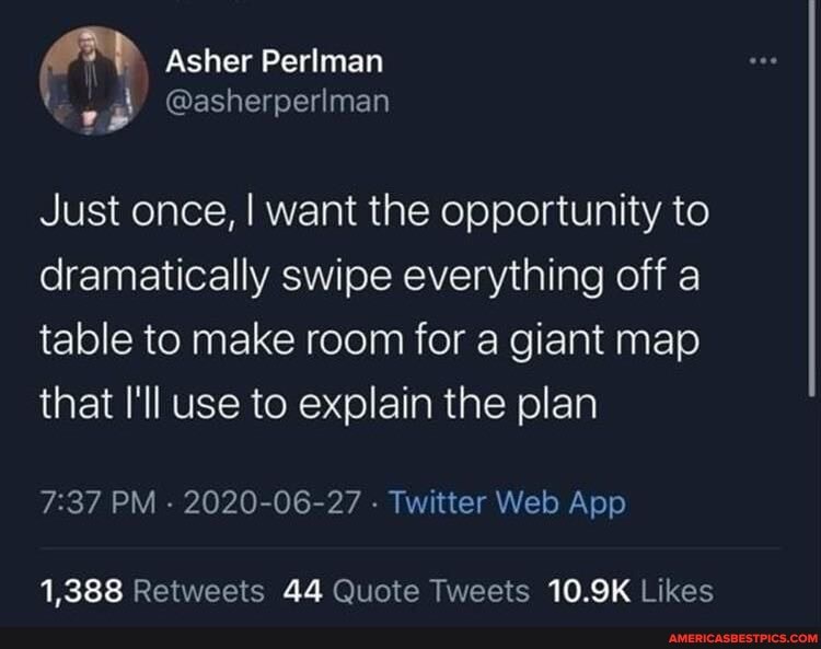 Asher Perlman
@asherperlman
Just once, I want the opportunity to dramatically swipe everything off a table to make room for a giant map that I'll use to explain the plan