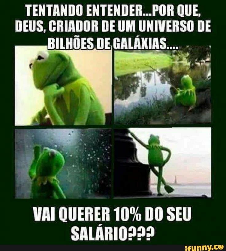 TENTANDO ENTENDER. QUE,
DEUS, CRIADOR DE UM UNIVERSO DE BILHÕES DE GALARIAS. -
VAI QUERER 10% DO SEU SALARI0992