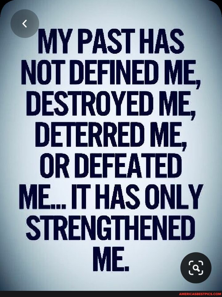 Pry PAST HAS NOT DEFINED ME,
DESTROYED ME,
DETERRED ME,
OR DEFEATED ME... IT HAS ONLY STRENGTHENED
ME.