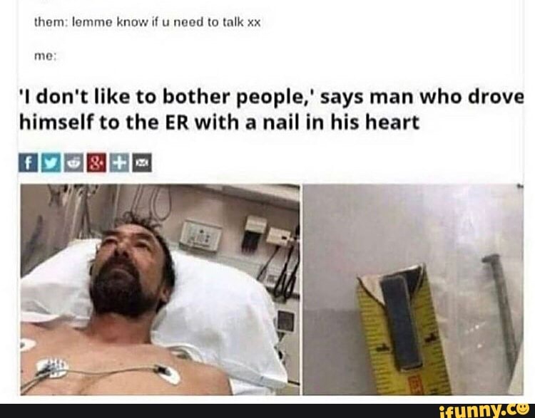 them: lemme know if u need to talk xx
me:
don't like to bother people,' says man who drove himself to the ER with a nail in his heart