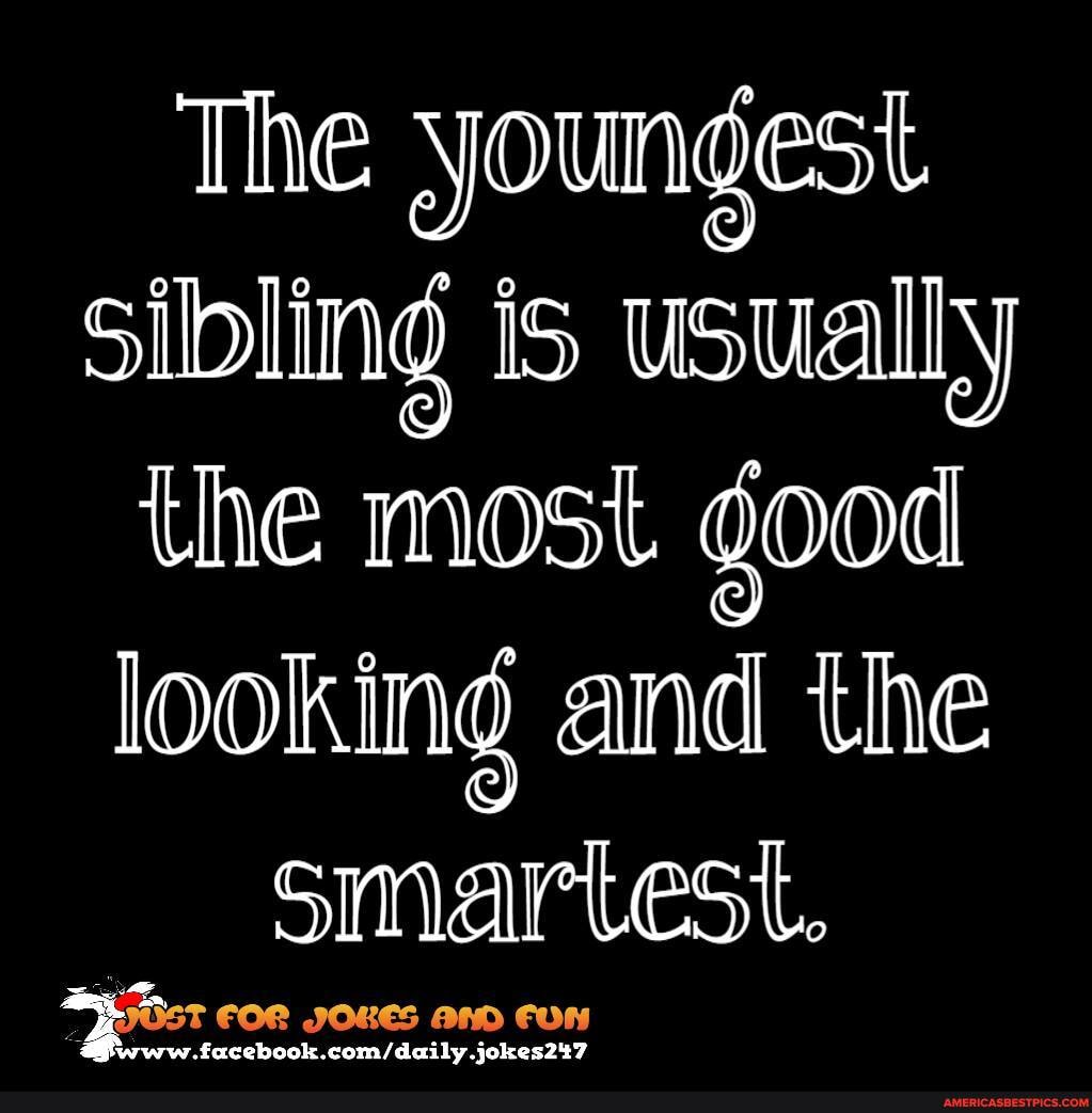 The youngest sibling is usually the most good looking and the smartest.
OR JOKES AND CON