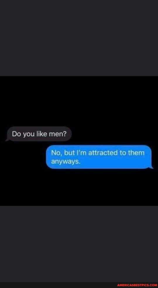 Do you like men?
No, but attracted to them anyways