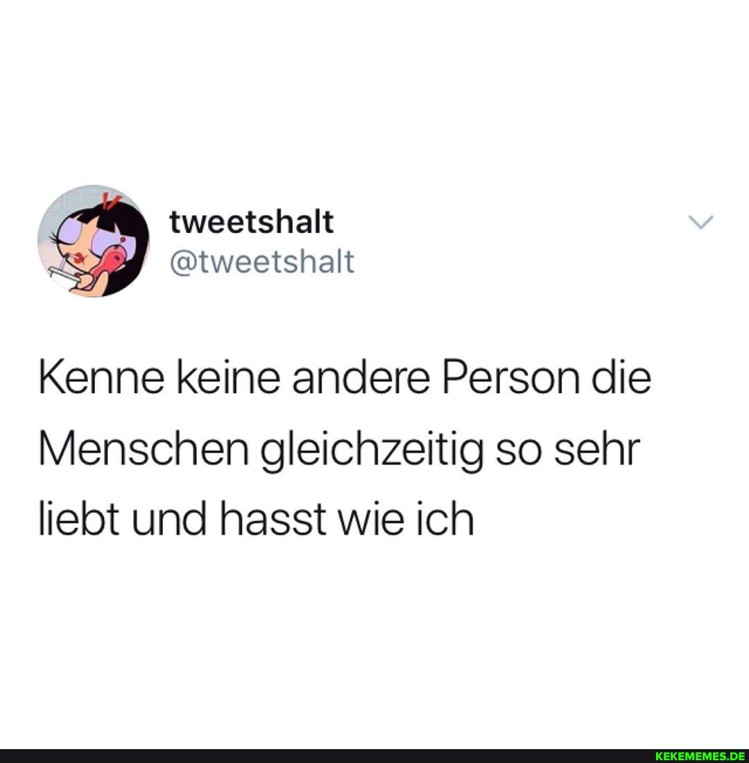 tweetshalt
Kenne keine andere Person die
Menschen gleichzeitig so sehr liebt und hasst wie ich