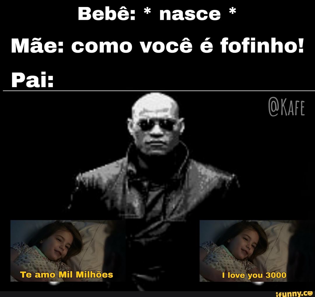 Bebê: * nasce *
Mãe: como você é fofinho!
Pai:
Te amo Mil Milhões love you 3000