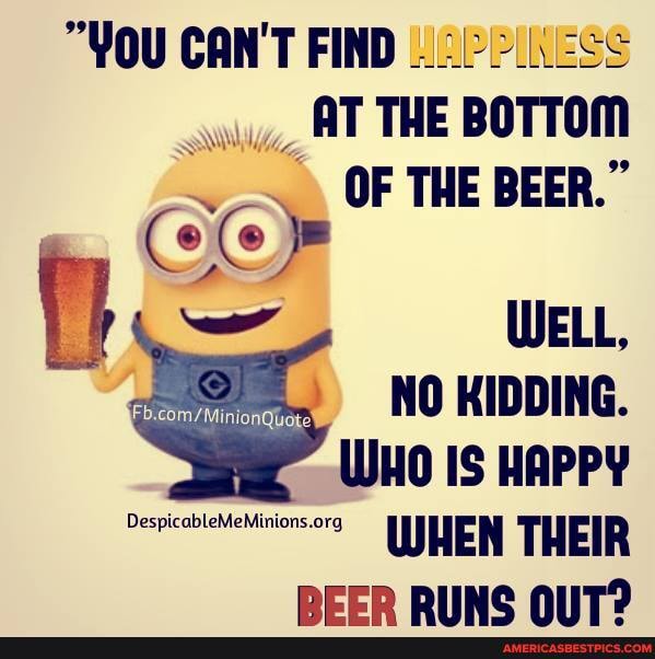 "YOU CAN'T FIND AT THE BOTTOM
OF THE BEER."
WELL,
NO KIDDING.
WHO IS HAPPY
WHEN THEIR REEP DIINC NIT?