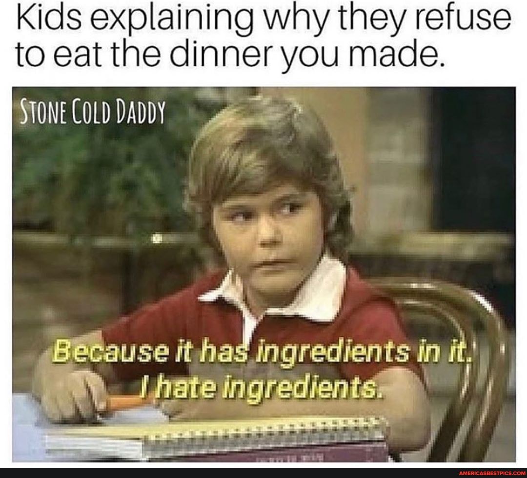Kids explaining why they refuse to eat the dinner you made.
STONE COLD DADDY
itause itha ingredients in