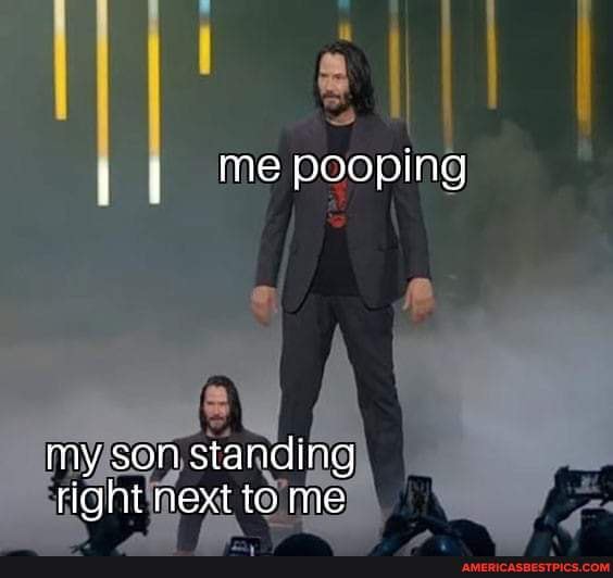 me pooping my son standing
right next to me